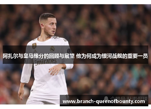 阿扎尔与皇马缘分的回顾与展望 他为何成为银河战舰的重要一员